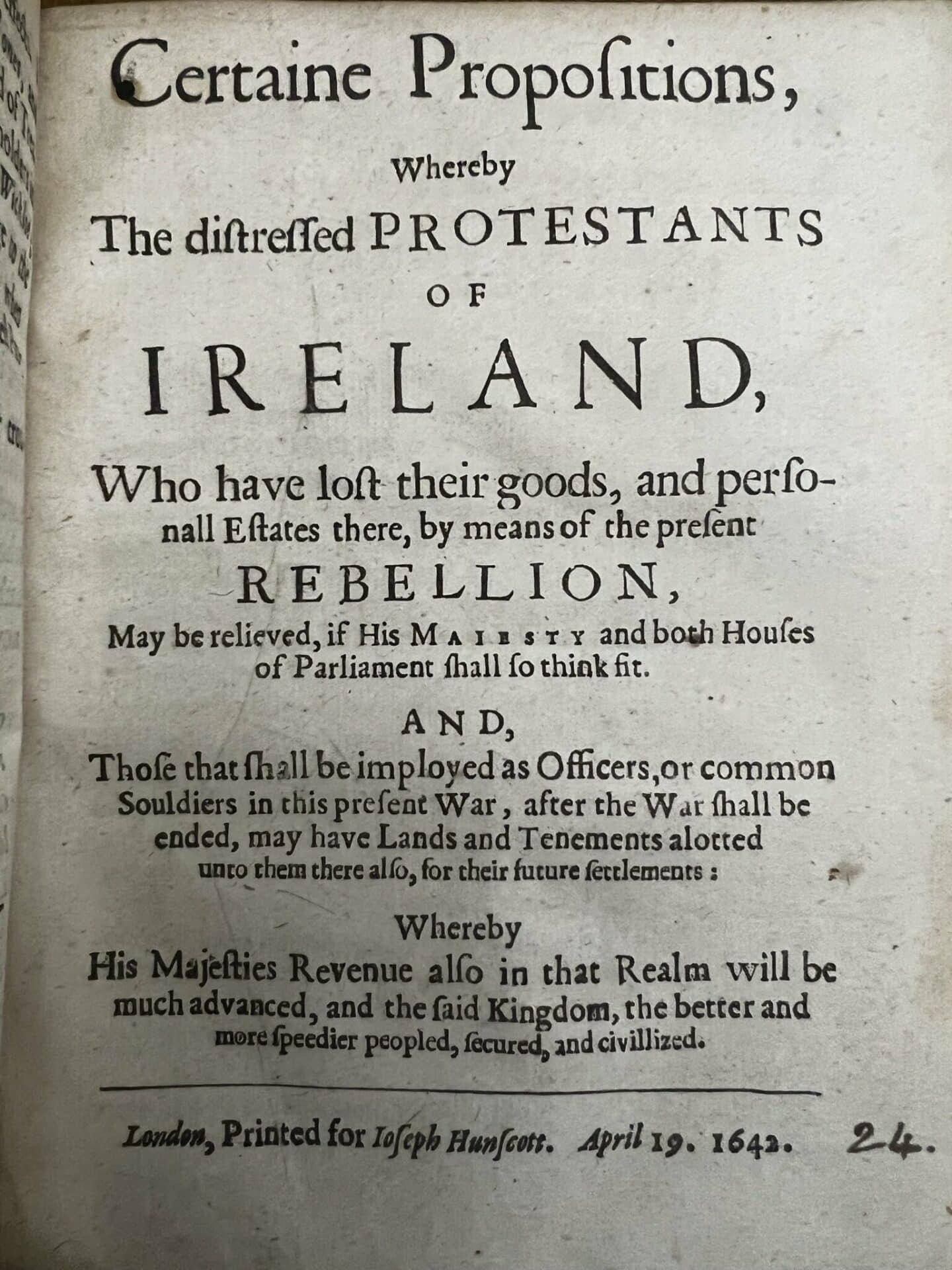 Front page of a pamphlet titled 'Certain Propositions, whereby the distressed Protestants of Ireland, who have lost their goods, and personal estates there, by means of the present rebellion, may be relieved, if his Majesty and both Houses of Parliament shall so think fit (the title continues for several more lines). Printed in London for Joseph Hunscott on April 19, 1642.