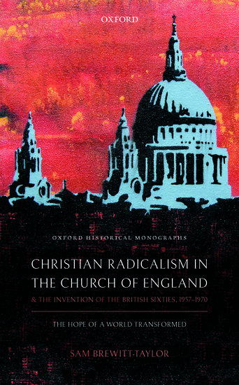 Christian Radicalism in the Church of England and the Invention of the British Sixties, 1957-1970 by Dr Sam Brewitt-Taylor